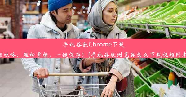 手机谷歌Chrome下载视频攻略：轻松掌握，一键保存！(手机谷歌浏览器怎么下载视频到本地)