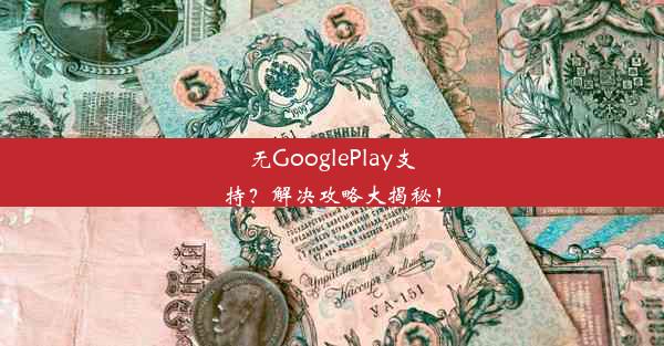 无GooglePlay支持？解决攻略大揭秘！