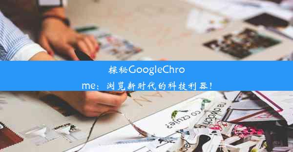 探秘GoogleChrome：浏览新时代的科技利器！