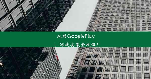 玩转GooglePlay：游戏安装全攻略！