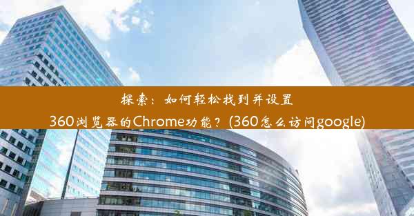 探索：如何轻松找到并设置360浏览器的Chrome功能？(360怎么访问google)