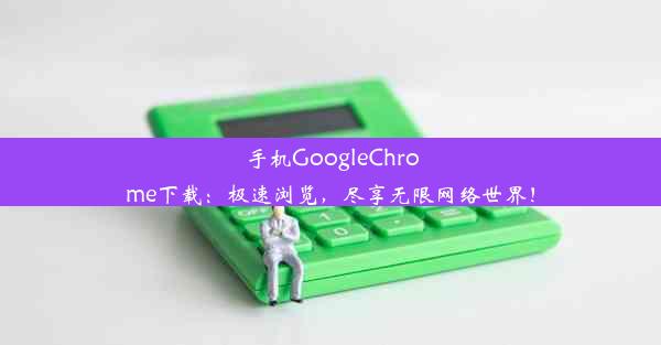 手机GoogleChrome下载：极速浏览，尽享无限网络世界！