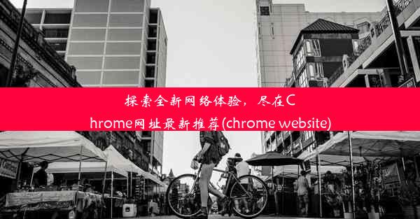 探索全新网络体验，尽在Chrome网址最新推荐(chrome website)