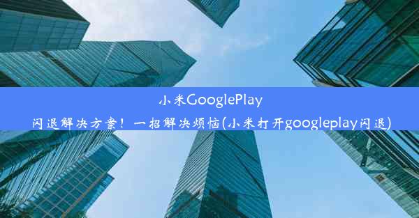 小米GooglePlay闪退解决方案！一招解决烦恼(小米打开googleplay闪退)