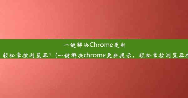 一键解决Chrome更新提示，轻松掌控浏览器！(一键解决chrome更新提示，轻松掌控浏览器打不开)