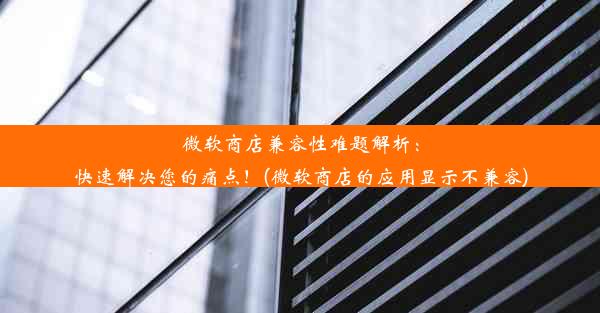 微软商店兼容性难题解析：快速解决您的痛点！(微软商店的应用显示不兼容)