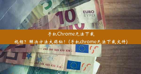 手机Chrome无法下载视频？解决方法大揭秘！(手机chrome无法下载文件)