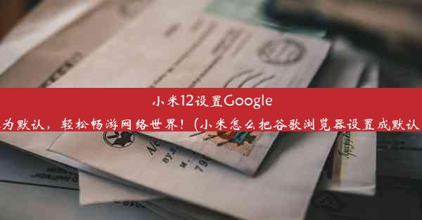 小米12设置Google浏览器为默认，轻松畅游网络世界！(小米怎么把谷歌浏览器设置成默认浏览器)