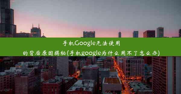 手机Google无法使用的背后原因揭秘(手机google为什么用不了怎么办)