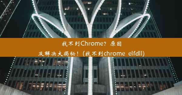 找不到Chrome？原因及解决大揭秘！(找不到chrome_elfdll)