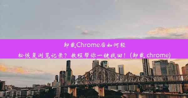 卸载Chrome后如何轻松恢复浏览记录？教程帮你一键找回！(卸载 chrome)