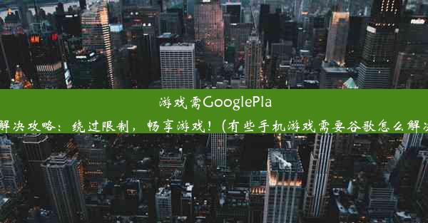 游戏需GooglePlay解决攻略：绕过限制，畅享游戏！(有些手机游戏需要谷歌怎么解决)