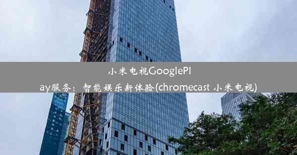 小米电视GooglePlay服务：智能娱乐新体验(chromecast 小米电视)