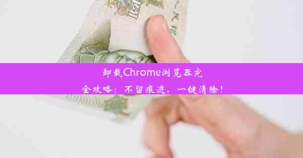 卸载Chrome浏览器完全攻略：不留痕迹，一键清除！