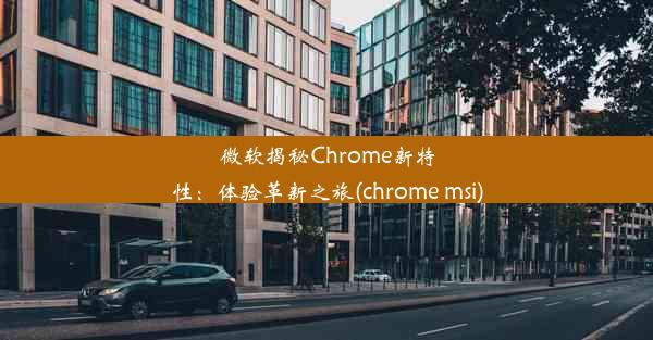 微软揭秘Chrome新特性：体验革新之旅(chrome msi)