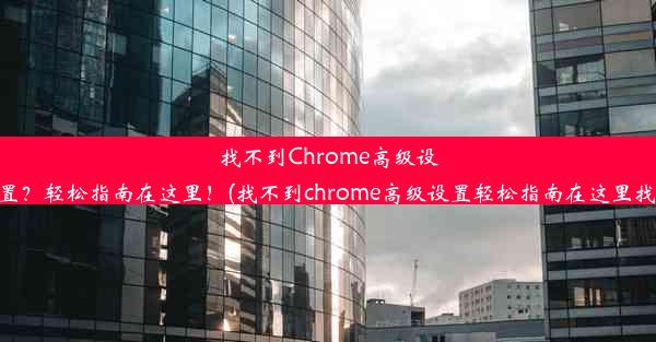 找不到Chrome高级设置？轻松指南在这里！(找不到chrome高级设置轻松指南在这里找)