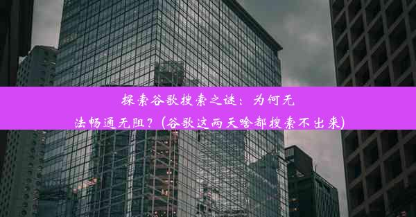 探索谷歌搜索之谜：为何无法畅通无阻？(谷歌这两天啥都搜索不出来)