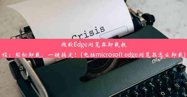 微软Edge浏览器卸载教程：轻松卸载，一键搞定！(电脑microsoft edge浏览器怎么卸载)