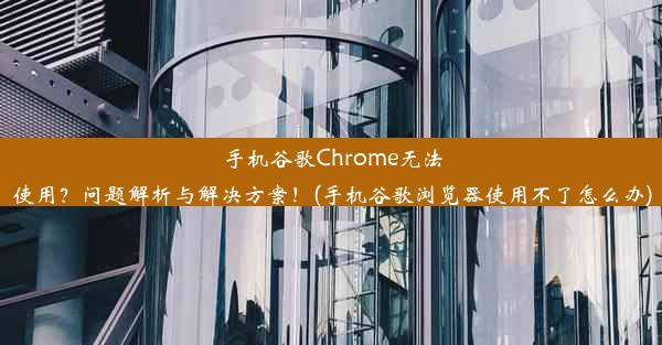 手机谷歌Chrome无法使用？问题解析与解决方案！(手机谷歌浏览器使用不了怎么办)