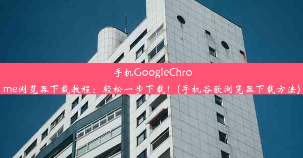 手机GoogleChrome浏览器下载教程：轻松一步下载！(手机谷歌浏览器下载方法)