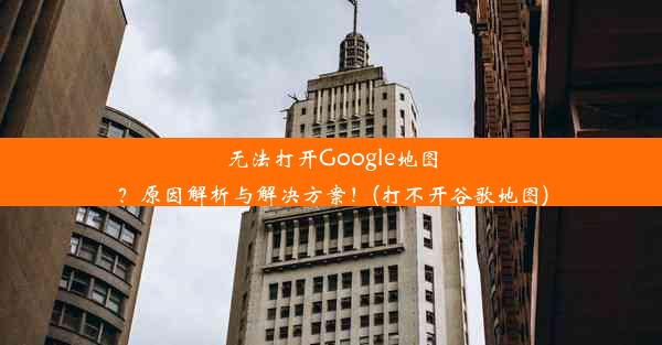 无法打开Google地图？原因解析与解决方案！(打不开谷歌地图)