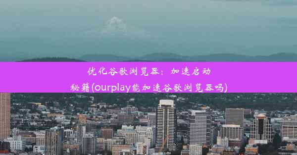 优化谷歌浏览器：加速启动秘籍(ourplay能加速谷歌浏览器吗)