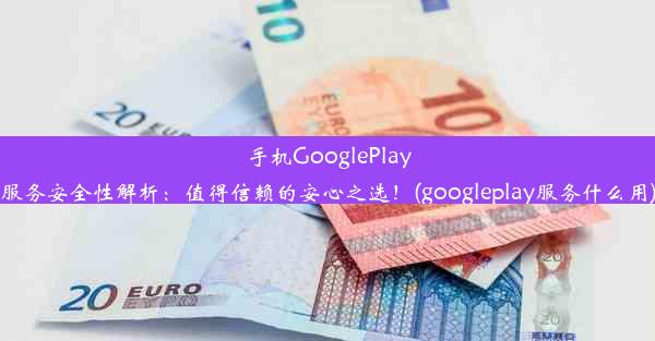 手机GooglePlay服务安全性解析：值得信赖的安心之选！(googleplay服务什么用)