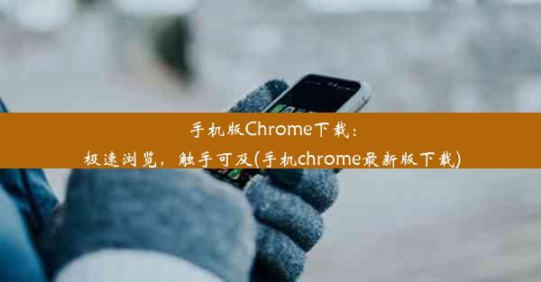 手机版Chrome下载：极速浏览，触手可及(手机chrome最新版下载)