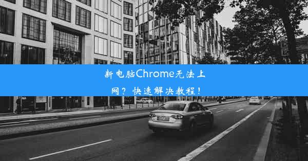 新电脑Chrome无法上网？快速解决教程！