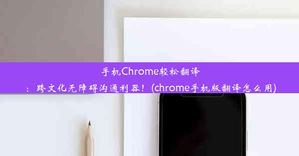 手机Chrome轻松翻译：跨文化无障碍沟通利器！(chrome手机版翻译怎么用)