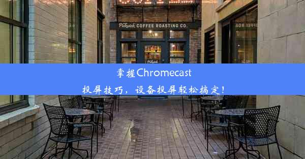 掌握Chromecast投屏技巧，设备投屏轻松搞定！