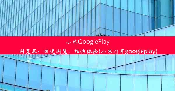 小米GooglePlay浏览器：极速浏览，畅快体验(小米打开googleplay)