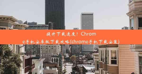 提升下载速度！Chrome手机安卓版下载攻略(chrome手机下载安装)