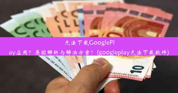 无法下载GooglePlay应用？原因解析与解决方案！(googleplay无法下载软件)