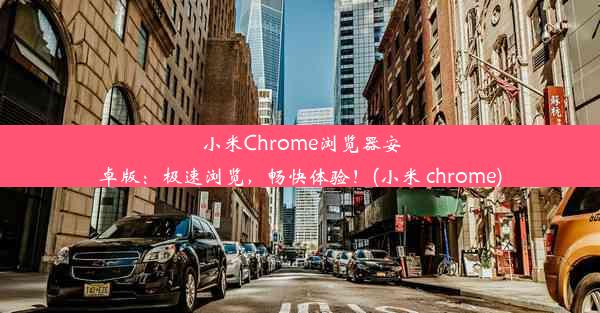 小米Chrome浏览器安卓版：极速浏览，畅快体验！(小米 chrome)