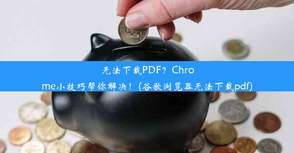 无法下载PDF？Chrome小技巧帮你解决！(谷歌浏览器无法下载pdf)