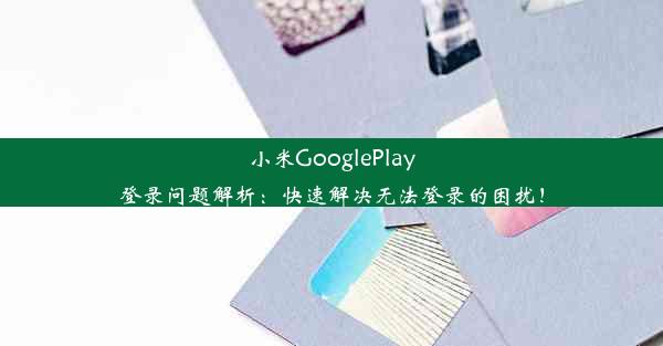 小米GooglePlay登录问题解析：快速解决无法登录的困扰！