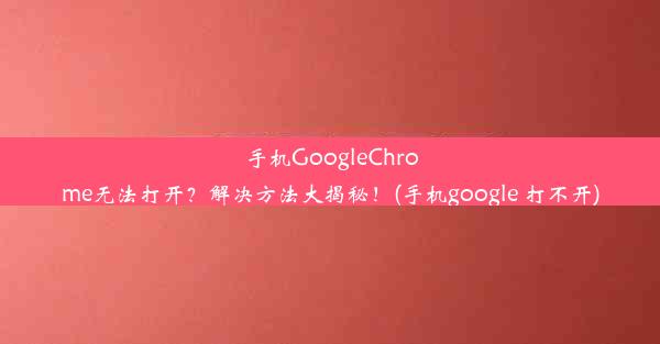 手机GoogleChrome无法打开？解决方法大揭秘！(手机google 打不开)