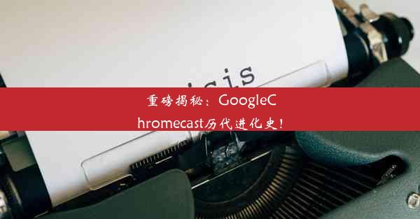 重磅揭秘：GoogleChromecast历代进化史！