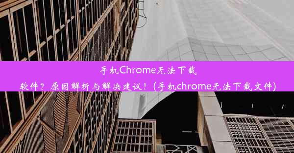 手机Chrome无法下载软件？原因解析与解决建议！(手机chrome无法下载文件)