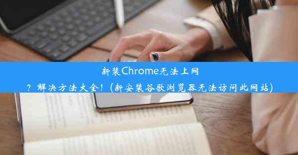 新装Chrome无法上网？解决方法大全！(新安装谷歌浏览器无法访问此网站)