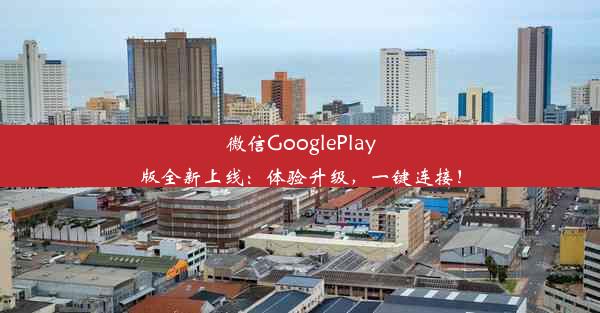 微信GooglePlay版全新上线：体验升级，一键连接！