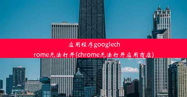 应用程序googlechrome无法打开(chrome无法打开应用商店)