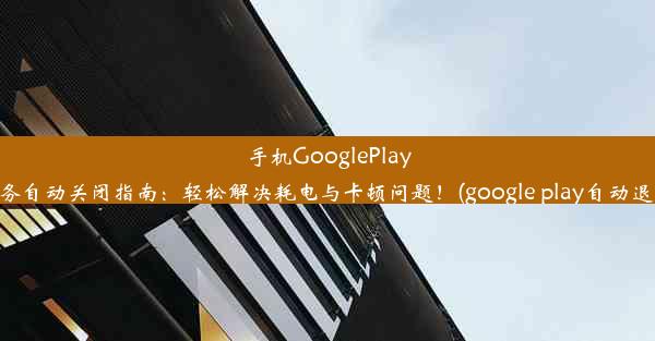 手机GooglePlay服务自动关闭指南：轻松解决耗电与卡顿问题！(google play自动退出)