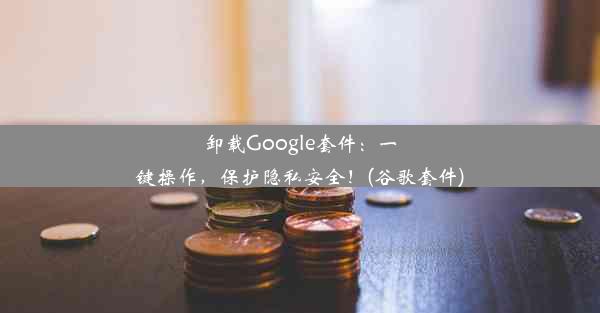 卸载Google套件：一键操作，保护隐私安全！(谷歌套件)