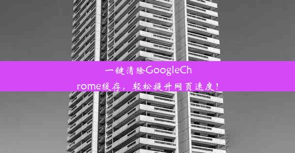 一键清除GoogleChrome缓存，轻松提升网页速度！