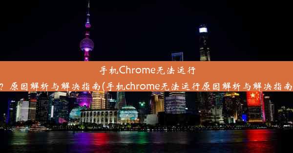 手机Chrome无法运行？原因解析与解决指南(手机chrome无法运行原因解析与解决指南)