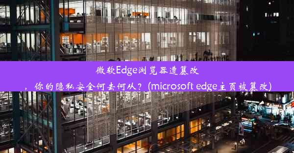 微软Edge浏览器遭篡改，你的隐私安全何去何从？(microsoft edge主页被篡改)