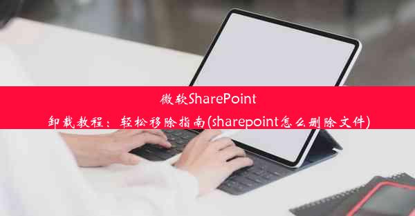 微软SharePoint卸载教程：轻松移除指南(sharepoint怎么删除文件)