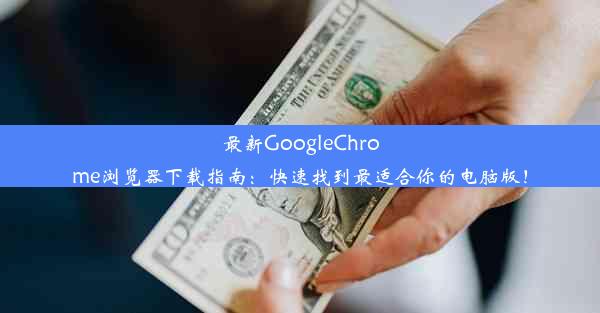 最新GoogleChrome浏览器下载指南：快速找到最适合你的电脑版！